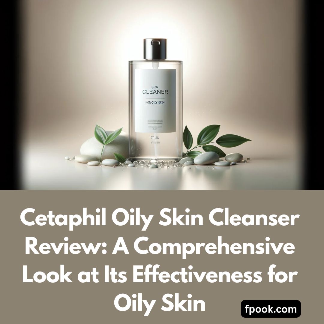 Cetaphil Oily Skin Cleanser Review A Comprehensive Look at Its Effectiveness for Oily Skin