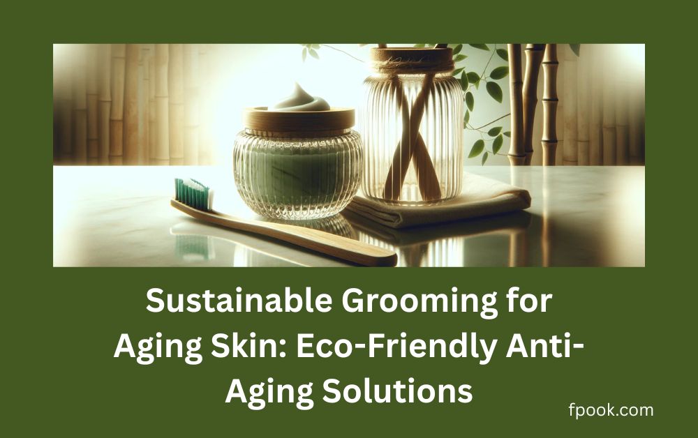 Sustainable Grooming for Aging Skin Eco-Friendly Anti-Aging Solutions