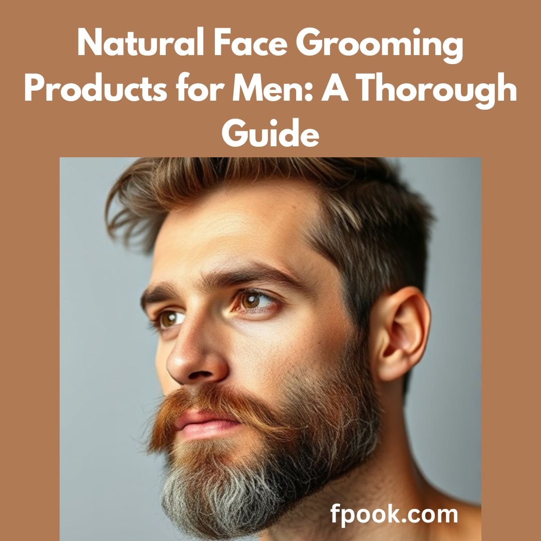 Natural Face Grooming Products for Men A Thorough Guide