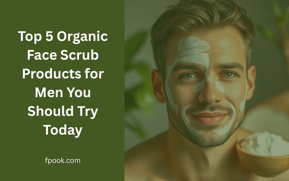 Top 5 Organic Face Scrub Products for Men You Should Try Today